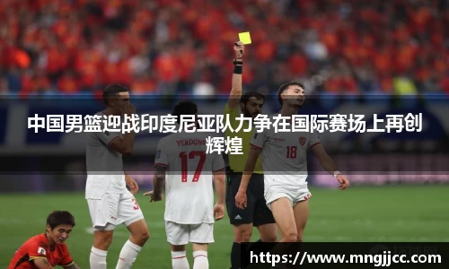 中国男篮迎战印度尼亚队力争在国际赛场上再创辉煌